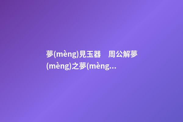 夢(mèng)見玉器　周公解夢(mèng)之夢(mèng)到玉器